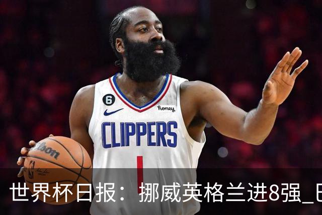 世界杯日报：挪威英格兰进8强 巴洛贡红牌禁赛延期震惊足坛