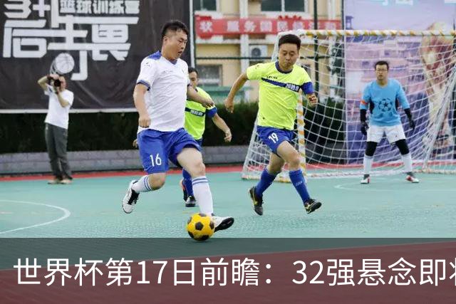 世界杯第17日前瞻：32强悬念即将全部揭晓 39岁超巨争创神迹