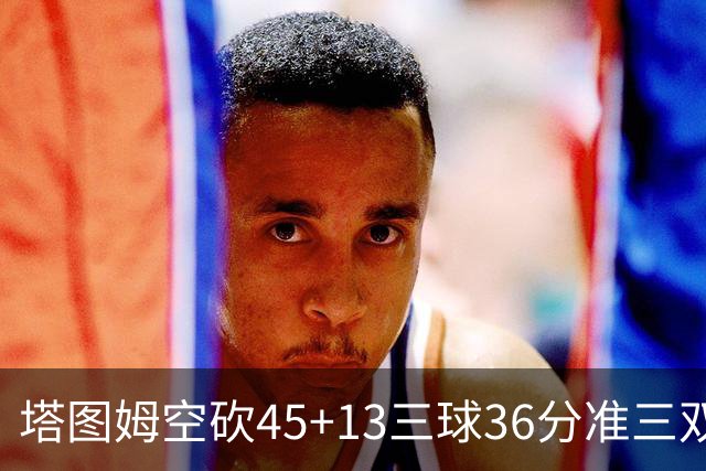 塔图姆空砍45+13三球36分准三双 绿军遭大逆转