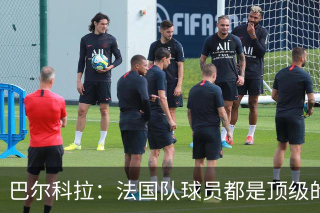 巴尔科拉：法国队球员都是顶级的，每个人拿到球都能制造威胁