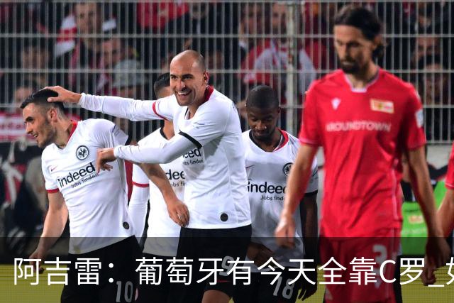 阿吉雷：葡萄牙有今天全靠C罗 如果球都传不到脚下，他能怎么办？
