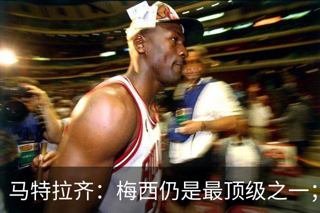 马特拉齐：梅西仍是最顶级之一；乌兹基地有12块球场 意大利才3块