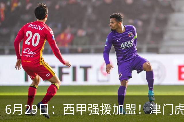 6月29日：西甲强援加盟！津门虎全员齐整兵发重庆，保底1分，再输就危险了