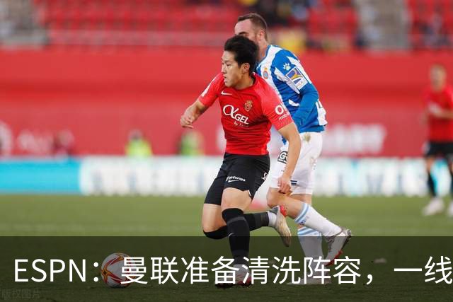 ESPN：曼联准备清洗阵容，一线队11人未来存疑